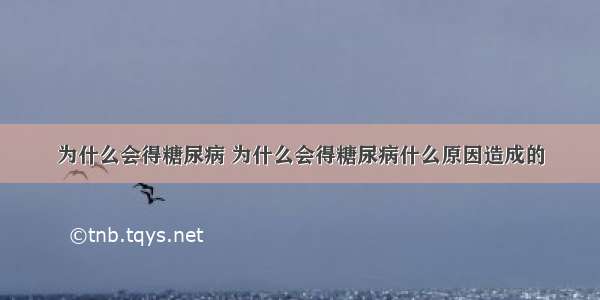 为什么会得糖尿病 为什么会得糖尿病什么原因造成的