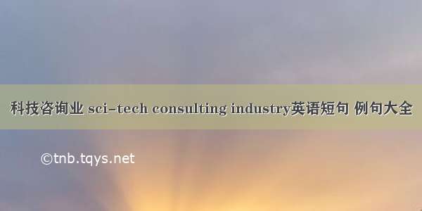 科技咨询业 sci-tech consulting industry英语短句 例句大全