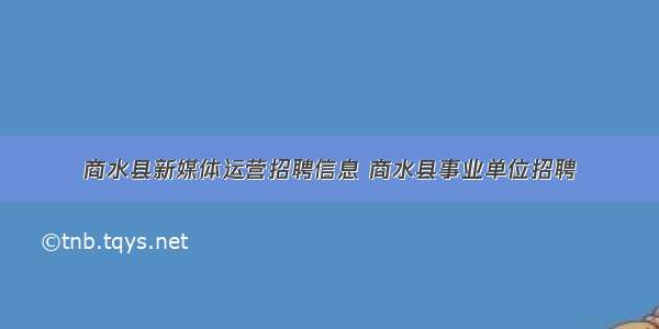 商水县新媒体运营招聘信息 商水县事业单位招聘