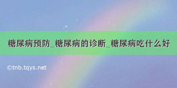 糖尿病预防_糖尿病的诊断_糖尿病吃什么好