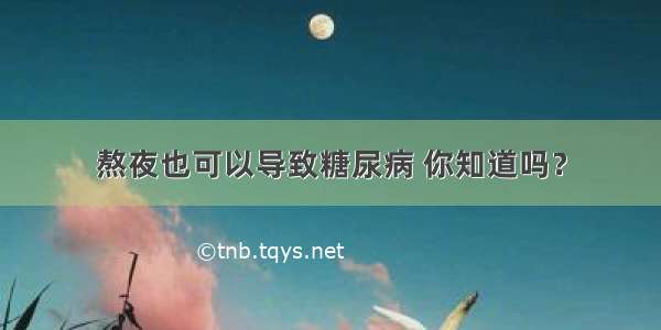 熬夜也可以导致糖尿病 你知道吗？