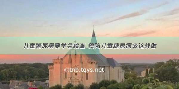 儿童糖尿病要学会检查 预防儿童糖尿病该这样做