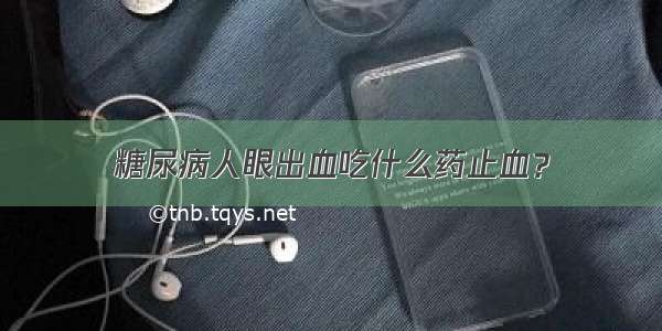 糖尿病人眼出血吃什么药止血？