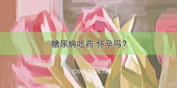 糖尿病吃药 怀孕吗？