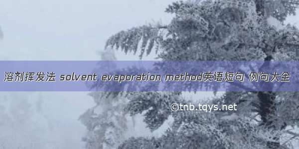 溶剂挥发法 solvent evaporation method英语短句 例句大全