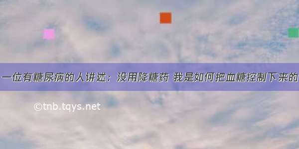 一位有糖尿病的人讲述：没用降糖药 我是如何把血糖控制下来的