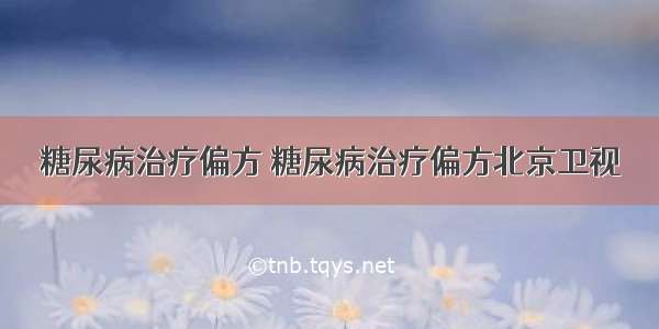 糖尿病治疗偏方 糖尿病治疗偏方北京卫视