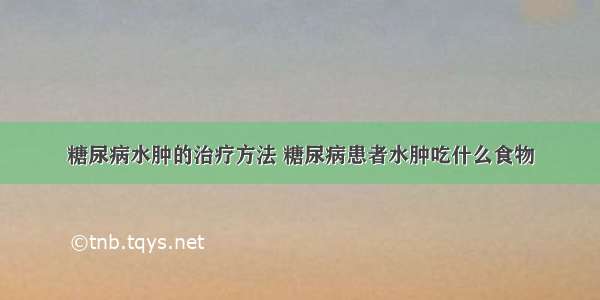 糖尿病水肿的治疗方法 糖尿病患者水肿吃什么食物