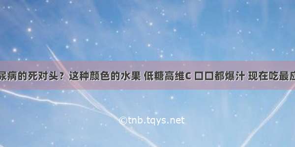 糖尿病的死对头？这种颜色的水果 低糖高维C 口口都爆汁 现在吃最应季