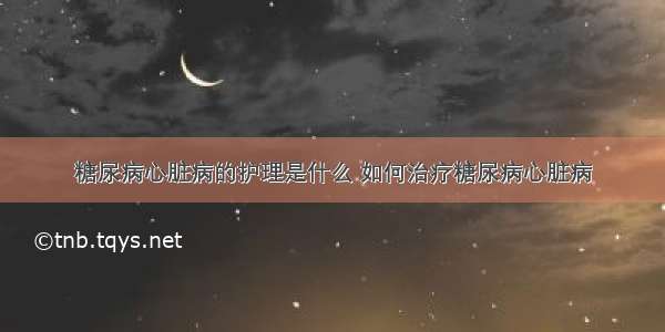 糖尿病心脏病的护理是什么 如何治疗糖尿病心脏病