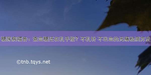 糖尿病福音：查血糖还在扎手指？不扎针 不出血的无痛检测方法