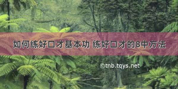 如何练好口才基本功 练好口才的8中方法