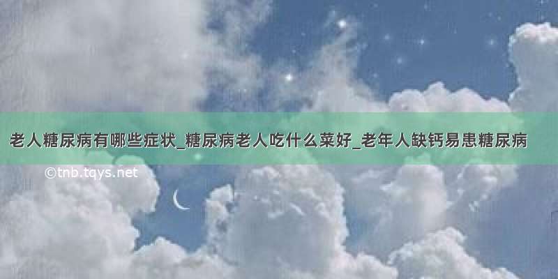 老人糖尿病有哪些症状_糖尿病老人吃什么菜好_老年人缺钙易患糖尿病