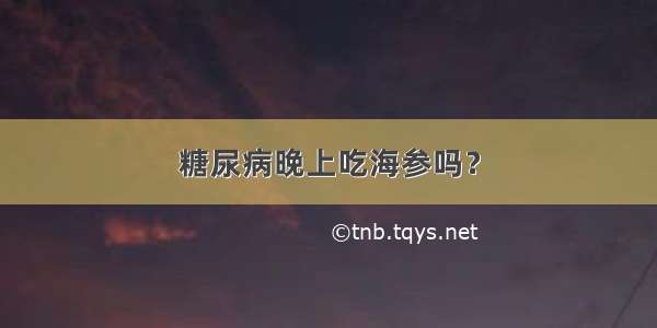 糖尿病晚上吃海参吗？