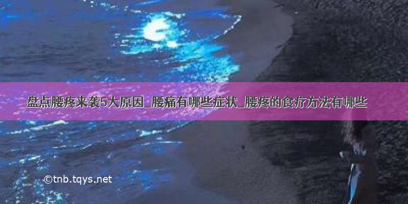 盘点腰疼来袭5大原因_腰痛有哪些症状_腰疼的食疗方法有哪些