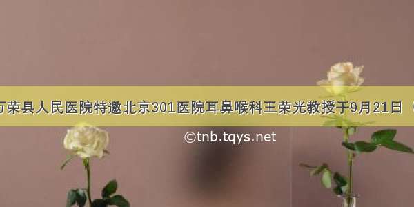 【医讯】万荣县人民医院特邀北京301医院耳鼻喉科王荣光教授于9月21日（上午）坐诊