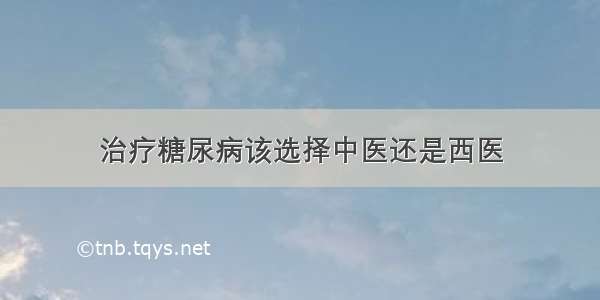 治疗糖尿病该选择中医还是西医