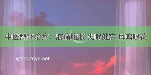 中医辩证治疗：脘痛腹胀 失眠健忘 耳鸣眼花