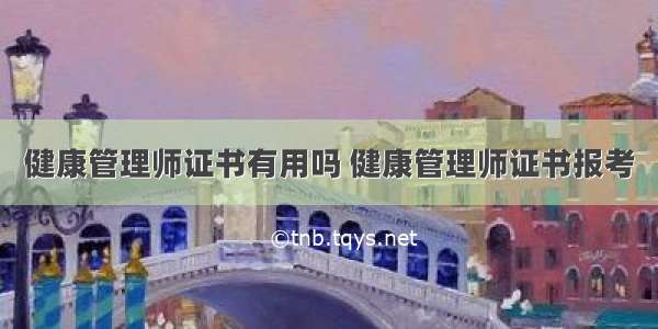 健康管理师证书有用吗 健康管理师证书报考