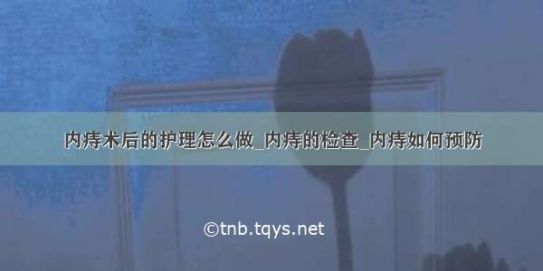 内痔术后的护理怎么做_内痔的检查_内痔如何预防