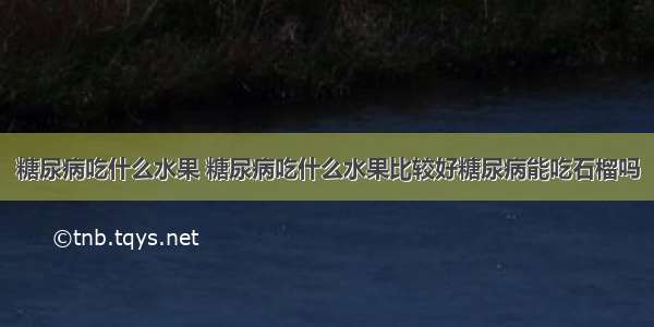 糖尿病吃什么水果 糖尿病吃什么水果比较好糖尿病能吃石榴吗