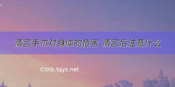 清宫手术对身体的危害 清宫后注意什么