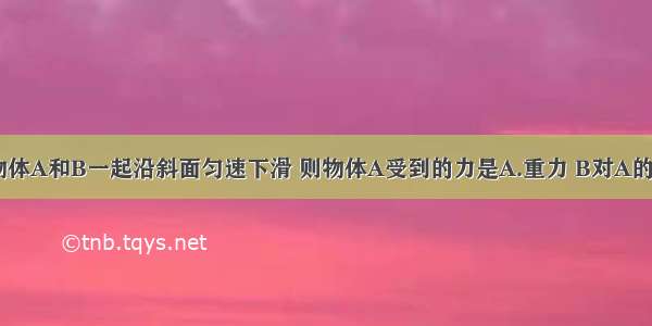 如图所示 物体A和B一起沿斜面匀速下滑 则物体A受到的力是A.重力 B对A的支持力B.重