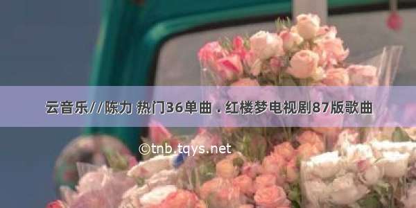 云音乐//陈力 热门36单曲 . 红楼梦电视剧87版歌曲