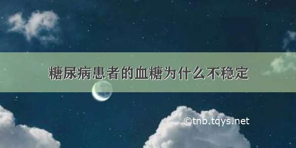 糖尿病患者的血糖为什么不稳定