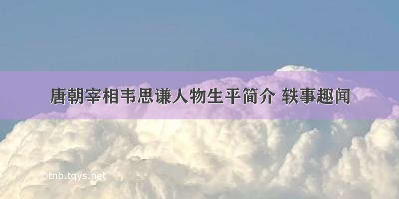 唐朝宰相韦思谦人物生平简介 轶事趣闻