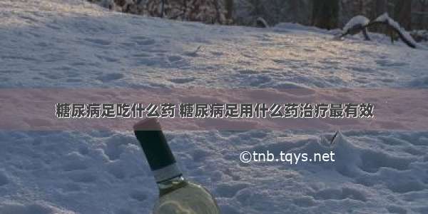 糖尿病足吃什么药 糖尿病足用什么药治疗最有效