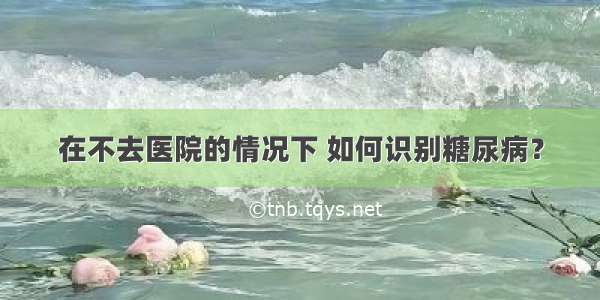 在不去医院的情况下 如何识别糖尿病？