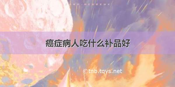 癌症病人吃什么补品好