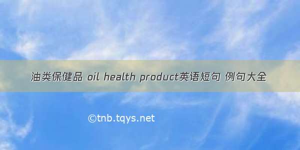 油类保健品 oil health product英语短句 例句大全