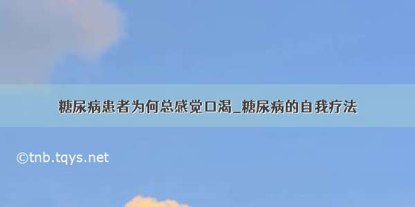 糖尿病患者为何总感觉口渴_糖尿病的自我疗法