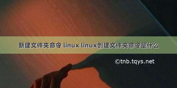 新建文件夹命令 linux linux创建文件夹命令是什么