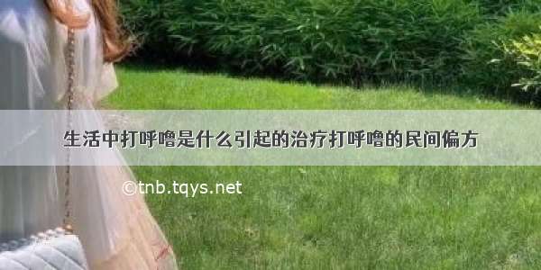 生活中打呼噜是什么引起的治疗打呼噜的民间偏方