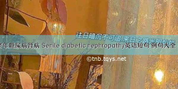 老年糖尿病肾病 Senile diabetic nephropathy英语短句 例句大全