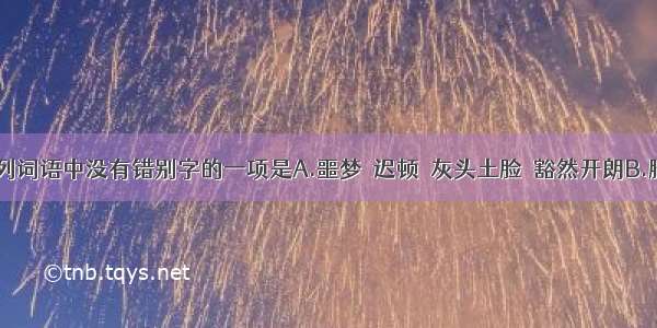 单选题下列词语中没有错别字的一项是A.噩梦　迟顿　灰头土脸　豁然开朗B.脚趾　磕睡　