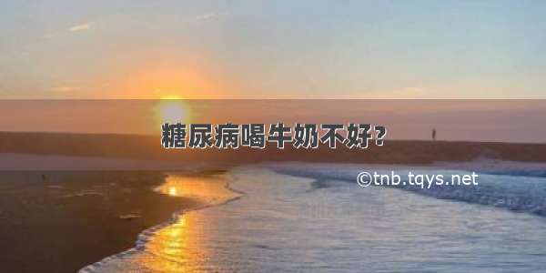 糖尿病喝牛奶不好？