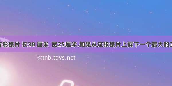 一张长方形纸片 长30 厘米  宽25厘米.如果从这张纸片上剪下一个最大的正方形 剩