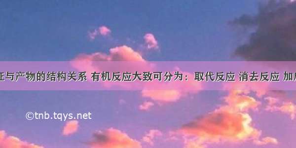 按反应特征与产物的结构关系 有机反应大致可分为：取代反应 消去反应 加成反应三种