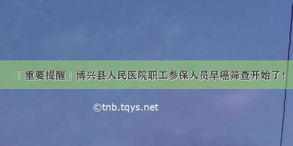 「重要提醒」博兴县人民医院职工参保人员早癌筛查开始了！