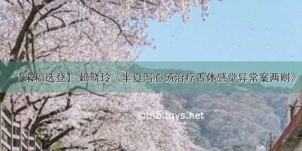 【来稿选登】 赖晓玲《半夏泻心汤治疗舌体感觉异常案两则》