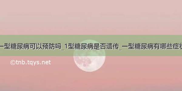 一型糖尿病可以预防吗_1型糖尿病是否遗传_一型糖尿病有哪些症状