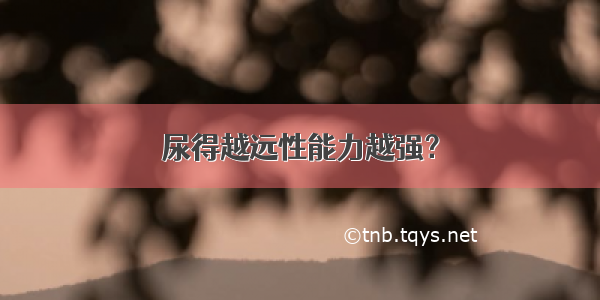 尿得越远性能力越强？