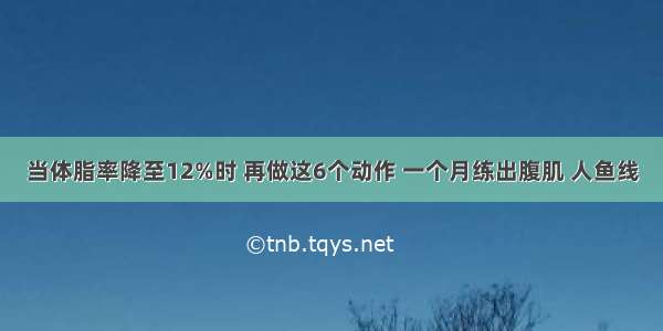 当体脂率降至12%时 再做这6个动作 一个月练出腹肌 人鱼线