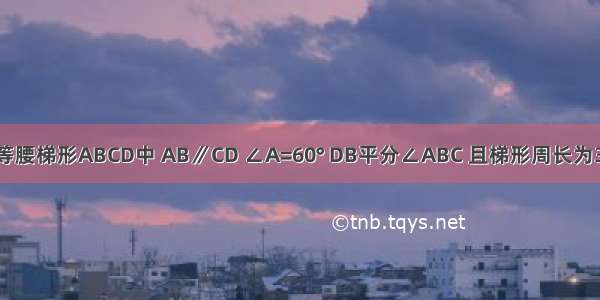 如图 已知等腰梯形ABCD中 AB∥CD ∠A=60° DB平分∠ABC 且梯形周长为30Cm 求梯