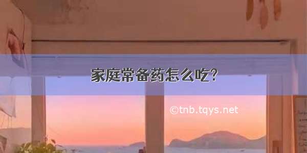 家庭常备药怎么吃？