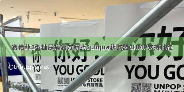 赛诺菲2型糖尿病复方新药Suliqua获欧盟CHMP支持批准